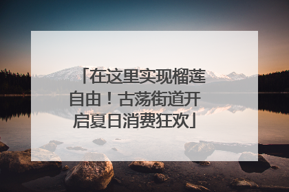 在这里实现榴莲自由！古荡街道开启夏日消费狂欢