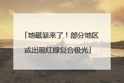 地磁暴来了！部分地区或出现红绿复合极光