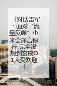 对话雷军：面对“流量反噬”小米会谨言慎行 完全没想到玄戒O1大受欢迎