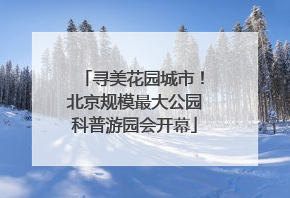 寻美花园城市！北京规模最大公园科普游园会开幕