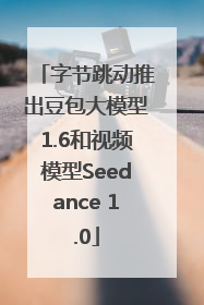 字节跳动推出豆包大模型1.6和视频模型Seedance 1.0