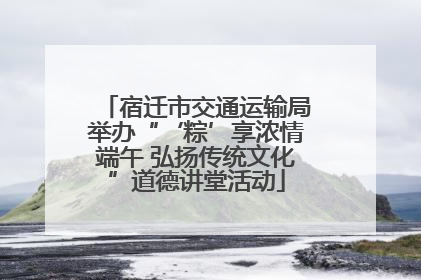 宿迁市交通运输局举办“‘粽’享浓情端午 弘扬传统文化”道德讲堂活动