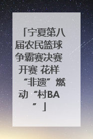 宁夏第八届农民篮球争霸赛决赛开赛 花样“非遗”燃动“村BA”