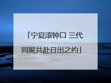 宁夏滚钟口 三代同聚共赴日出之约