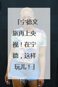 宁德文旅再上央视！在宁德，这样玩儿！