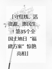 守红线、活资源、惠民生！第35个全国土地日“福建方案”惊艳亮相