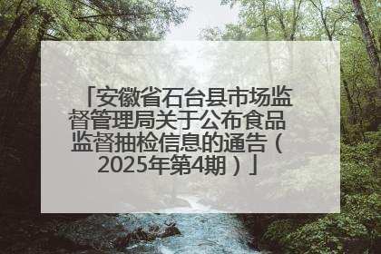 安徽省石台县市场监督管理局关于公布食品监督抽检信息的通告（2025年第4期）