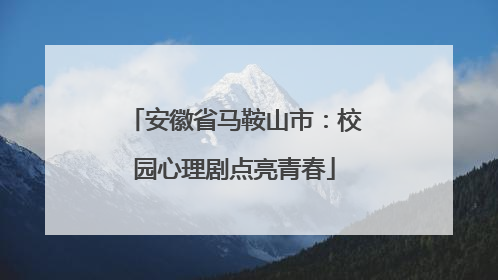 安徽省马鞍山市：校园心理剧点亮青春