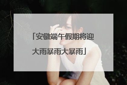 安徽端午假期将迎大雨暴雨大暴雨