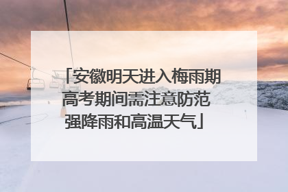 安徽明天进入梅雨期 高考期间需注意防范强降雨和高温天气