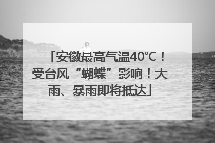 安徽最高气温40℃！受台风“蝴蝶”影响！大雨、暴雨即将抵达