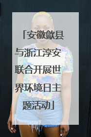 安徽歙县与浙江淳安联合开展世界环境日主题活动