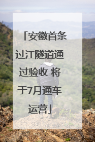 安徽首条过江隧道通过验收 将于7月通车运营
