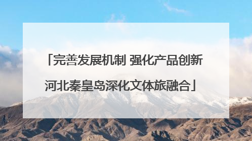 完善发展机制 强化产品创新 河北秦皇岛深化文体旅融合