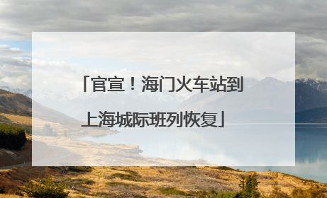 官宣!海门火车站到上海城际班列恢复