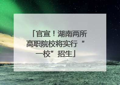 官宣！湖南两所高职院校将实行“一校”招生