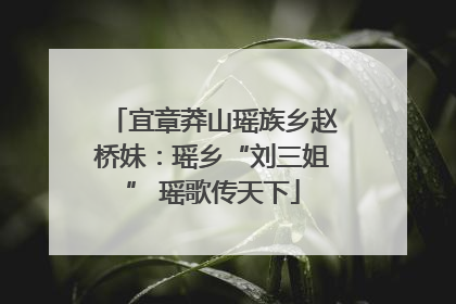 宜章莽山瑶族乡赵桥妹：瑶乡“刘三姐” 瑶歌传天下