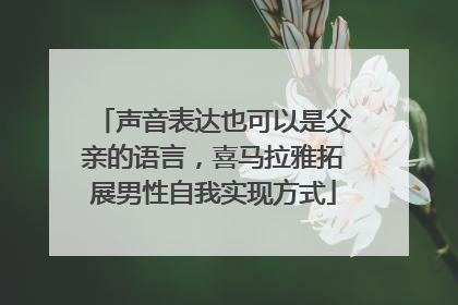 声音表达也可以是父亲的语言，喜马拉雅拓展男性自我实现方式
