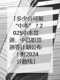 多少分可报“中本”？2025中本贯通、中高职贯通等计划公布！附2024分数线