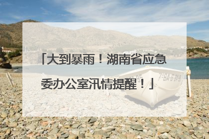 大到暴雨！湖南省应急委办公室汛情提醒！