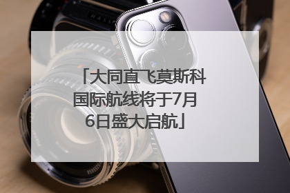 大同直飞莫斯科国际航线将于7月6日盛大启航