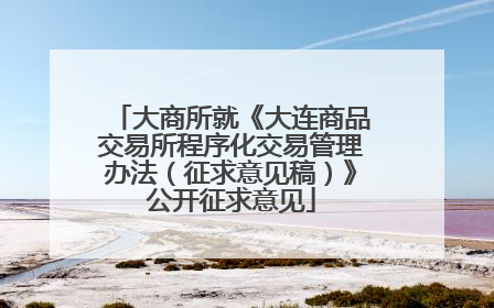 大商所就《大连商品交易所程序化交易管理办法（征求意见稿）》公开征求意见