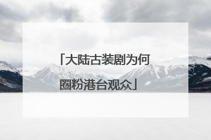 大陆古装剧为何圈粉港台观众