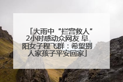 大雨中“拦窨救人”2小时感动众网友 阜阳女子程飞群：希望别人家孩子平安回家