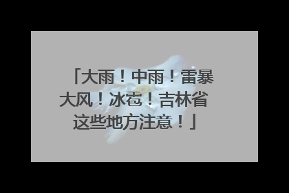 大雨！中雨！雷暴大风！冰雹！吉林省这些地方注意！