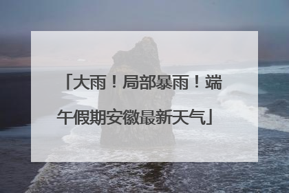 大雨！局部暴雨！端午假期安徽最新天气