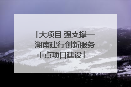 大项目 强支撑——湖南建行创新服务重点项目建设