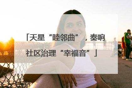 天星“睦邻曲”，奏响社区治理“幸福音”