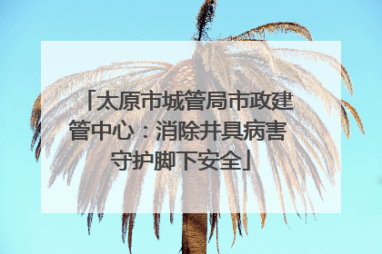 太原市城管局市政建管中心：消除井具病害 守护脚下安全