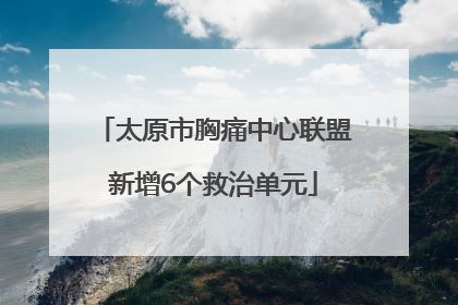 太原市胸痛中心联盟新增6个救治单元