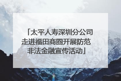 太平人寿深圳分公司走进福田商圈开展防范非法金融宣传活动