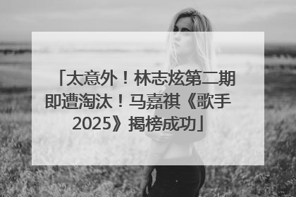 太意外！林志炫第二期即遭淘汰！马嘉祺《歌手2025》揭榜成功