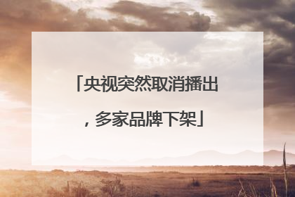 央视突然取消播出，多家品牌下架