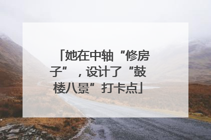 她在中轴“修房子”，设计了“鼓楼八景”打卡点