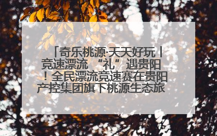 奇乐桃源·天天好玩丨竞速漂流 “礼”遇贵阳！全民漂流竞速赛在贵阳产控集团旗下桃源生态旅游度假区举行