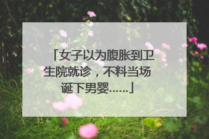 女子以为腹胀到卫生院就诊，不料当场诞下男婴……