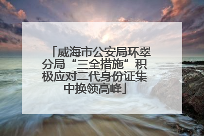 威海市公安局环翠分局“三全措施”积极应对二代身份证集中换领高峰
