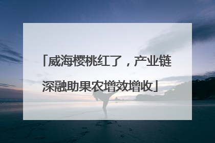 威海樱桃红了，产业链深融助果农增效增收