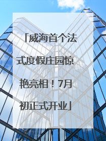威海首个法式度假庄园惊艳亮相！7月初正式开业