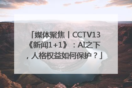 媒体聚焦丨CCTV13《新闻1+1》：AI之下，人格权益如何保护？