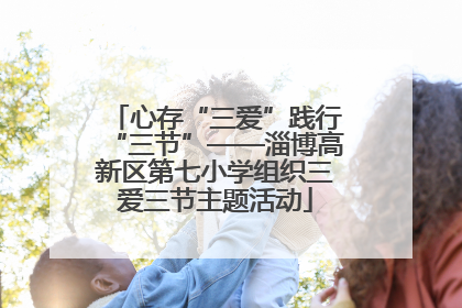 心存“三爱”践行“三节”——淄博高新区第七小学组织三爱三节主题活动