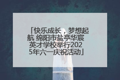 快乐成长，梦想起航 绵阳市盐亭华宸英才学校举行2025年六一庆祝活动