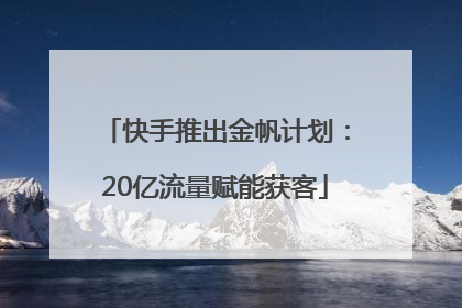快手推出金帆计划：20亿流量赋能获客
