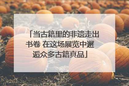 当古籍里的非遗走出书卷 在这场展览中邂逅众多古籍真品