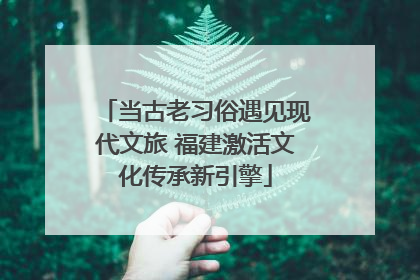 当古老习俗遇见现代文旅 福建激活文化传承新引擎
