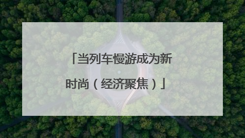 当列车慢游成为新时尚（经济聚焦）
